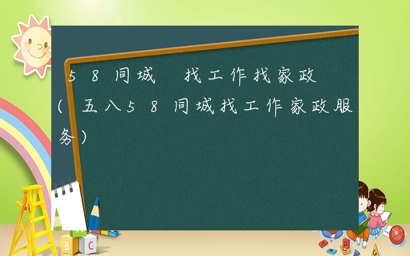 58同城 找工作找家政 (五八58同城找工作家政服务)